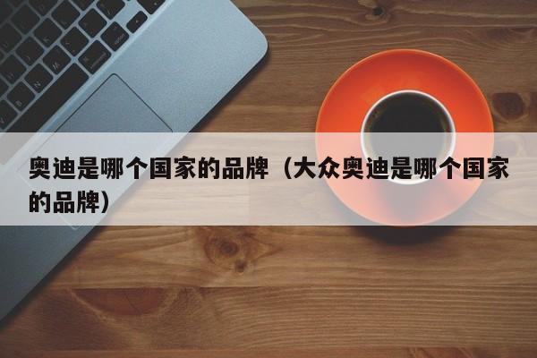 奥迪是哪个国家的品牌（大众奥迪是哪个国家的品牌）