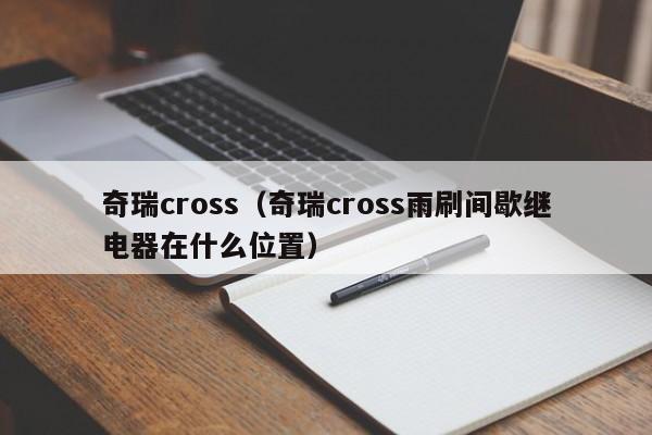 奇瑞cross（奇瑞cross雨刷间歇继电器在什么位置）