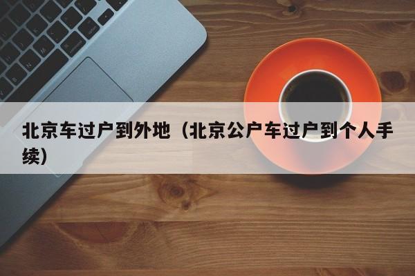 北京车过户到外地（北京公户车过户到个人手续）