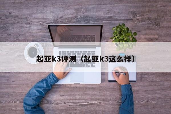起亚k3评测（起亚k3这么样）