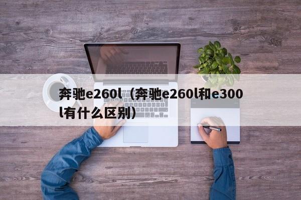 奔驰e260l（奔驰e260l和e300l有什么区别）