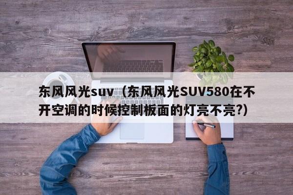 东风风光suv（东风风光SUV580在不开空调的时候控制板面的灯亮不亮?）