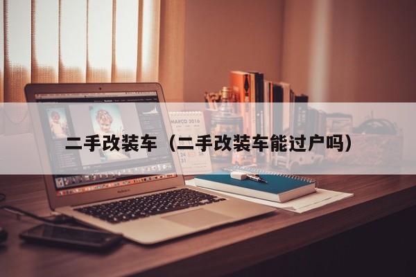 二手改装车（二手改装车能过户吗）