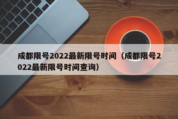 成都限号2022最新限号时间（成都限号2022最新限号时间查询）