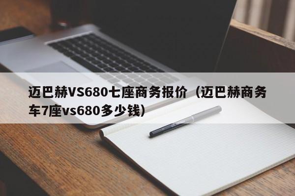 迈巴赫VS680七座商务报价（迈巴赫商务车7座vs680多少钱）