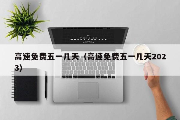 高速免费五一几天（高速免费五一几天2023）