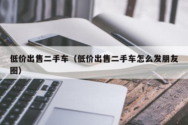 低价出售二手车（低价出售二手车怎么发朋友圈）