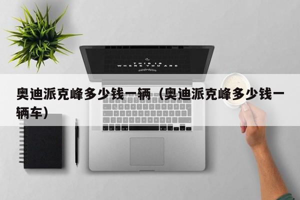 奥迪派克峰多少钱一辆（奥迪派克峰多少钱一辆车）