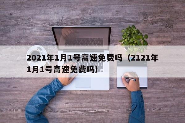 2021年1月1号高速免费吗（2121年1月1号高速免费吗）