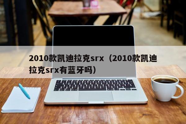 2010款凯迪拉克srx（2010款凯迪拉克srx有蓝牙吗）