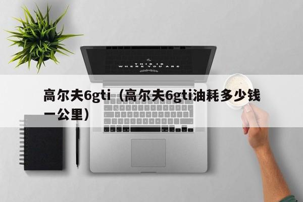 高尔夫6gti（高尔夫6gti油耗多少钱一公里）
