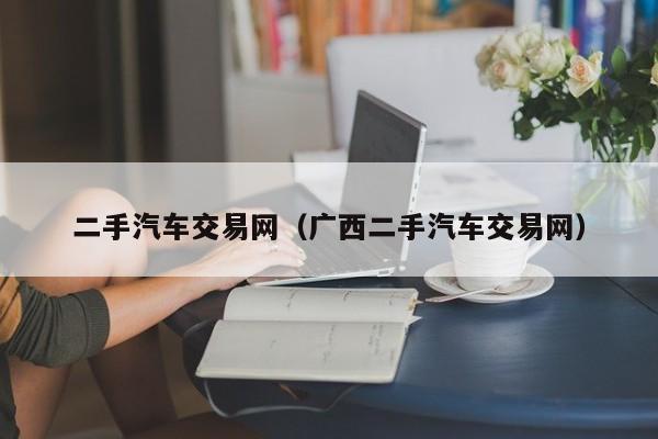 二手汽车交易网（广西二手汽车交易网）