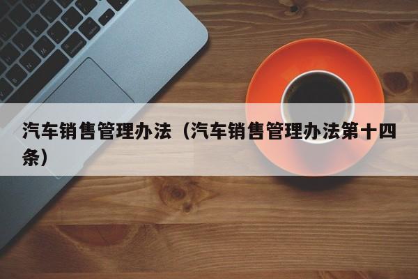 汽车销售管理办法（汽车销售管理办法第十四条）