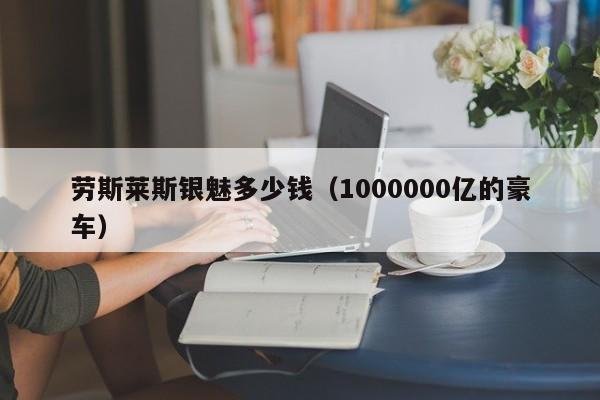 劳斯莱斯银魅多少钱（1000000亿的豪车）