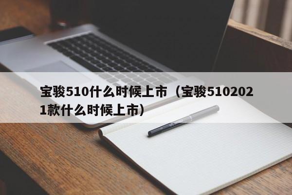 宝骏510什么时候上市（宝骏5102021款什么时候上市）