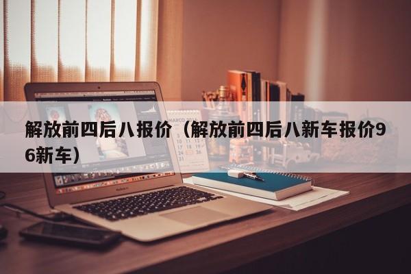 解放前四后八报价（解放前四后八新车报价96新车）
