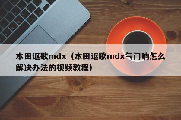 本田讴歌mdx（本田讴歌mdx气门响怎么解决办法的视频教程）