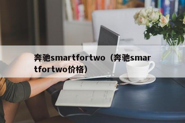 奔驰smartfortwo（奔驰smartfortwo价格）