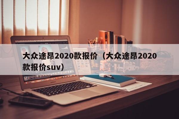 大众途昂2020款报价（大众途昂2020款报价suv）