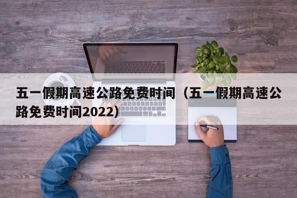 五一假期高速公路免费时间（五一假期高速公路免费时间2022）
