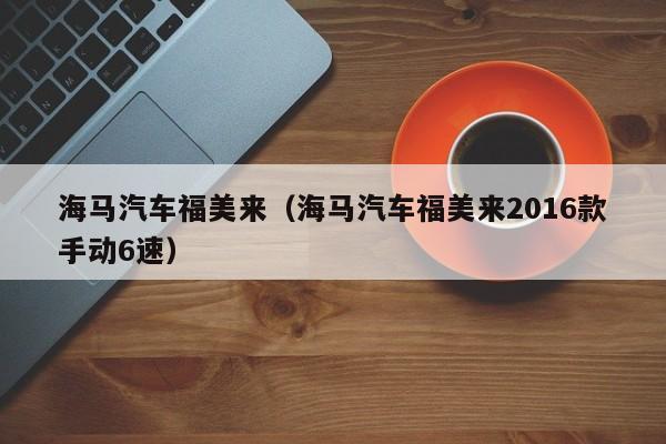 海马汽车福美来（海马汽车福美来2016款手动6速）