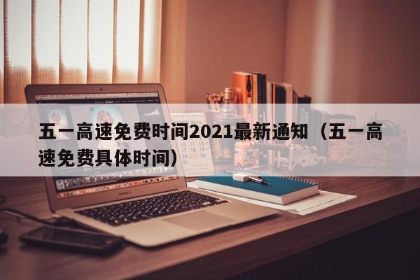 五一高速免费时间2021最新通知（五一高速免费具体时间）