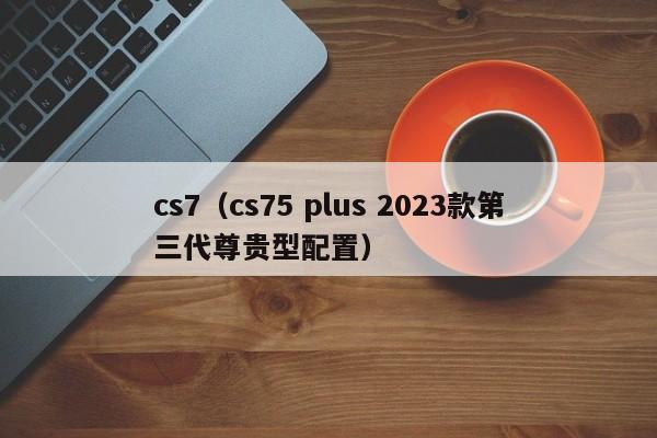 cs7（cs75 plus 2023款第三代尊贵型配置）