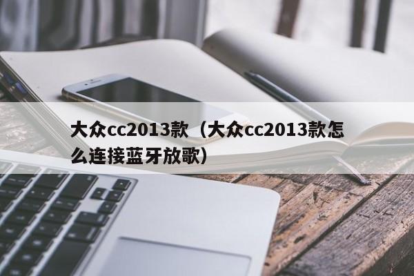 大众cc2013款（大众cc2013款怎么连接蓝牙放歌）