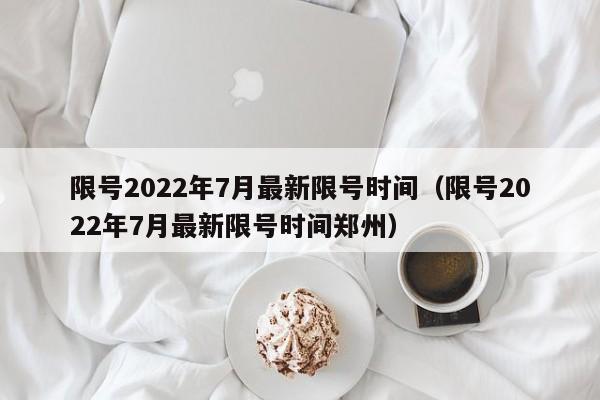 限号2022年7月最新限号时间（限号2022年7月最新限号时间郑州）