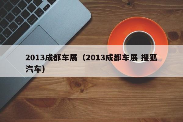 2013成都车展（2013成都车展 搜狐汽车）
