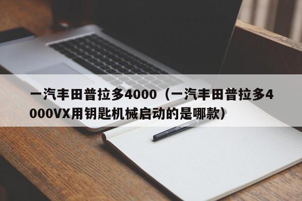 一汽丰田普拉多4000（一汽丰田普拉多4000VX用钥匙机械启动的是哪款）