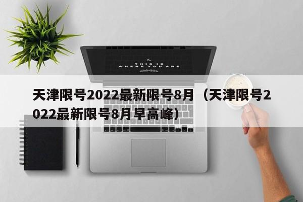 天津限号2022最新限号8月（天津限号2022最新限号8月早高峰）