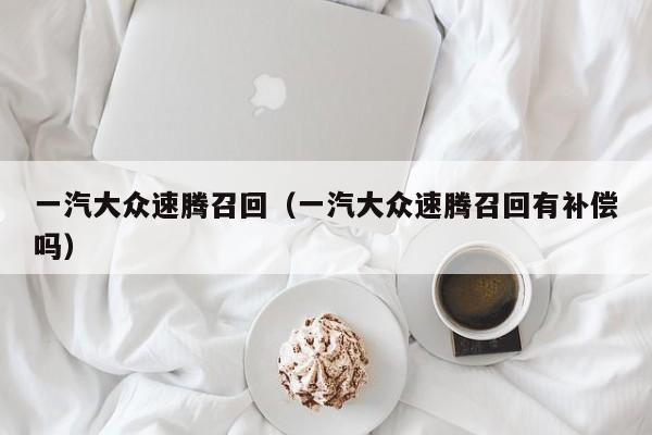 一汽大众速腾召回（一汽大众速腾召回有补偿吗）