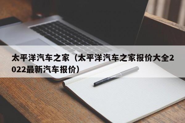 太平洋汽车之家（太平洋汽车之家报价大全2022最新汽车报价）