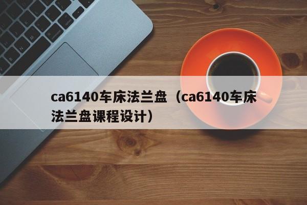 ca6140车床法兰盘（ca6140车床法兰盘课程设计）