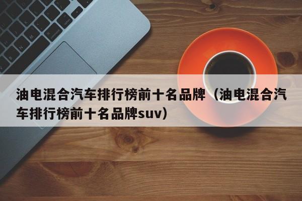 油电混合汽车排行榜前十名品牌（油电混合汽车排行榜前十名品牌suv）