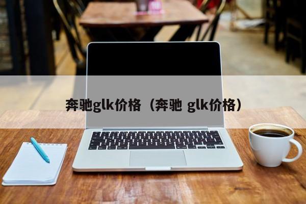 奔驰glk价格（奔驰 glk价格）