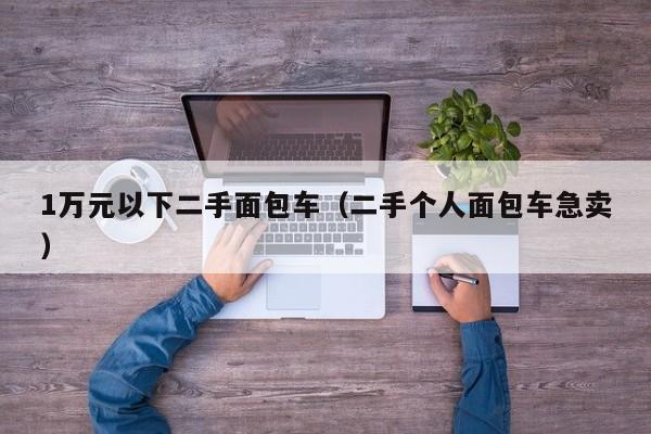 1万元以下二手面包车（二手个人面包车急卖）
