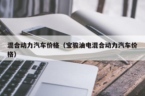 混合动力汽车价格（宝骏油电混合动力汽车价格）