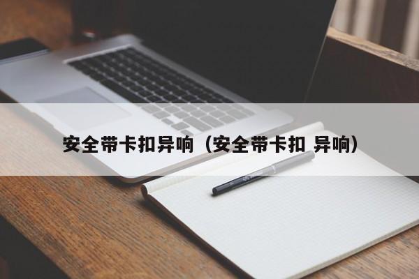 安全带卡扣异响（安全带卡扣 异响）