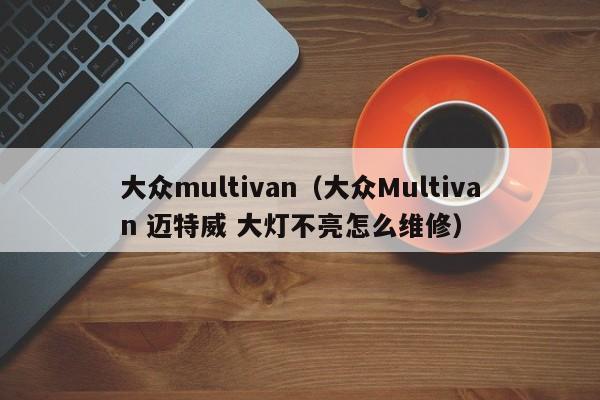 大众multivan（大众Multivan 迈特威 大灯不亮怎么维修）