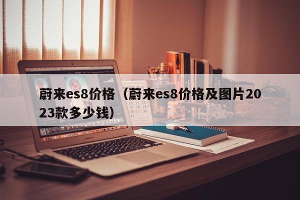 蔚来es8价格（蔚来es8价格及图片2023款多少钱）
