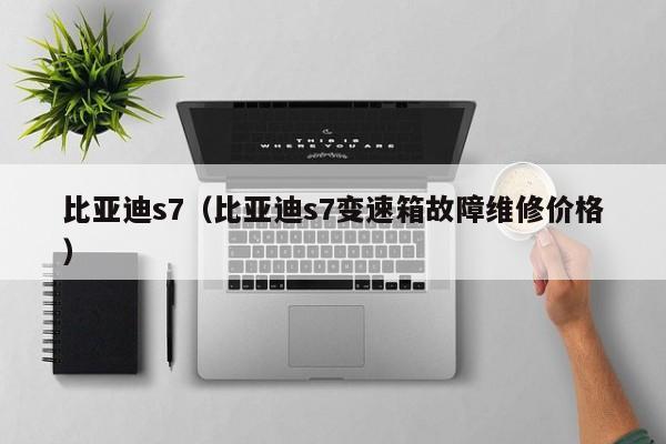 比亚迪s7（比亚迪s7变速箱故障维修价格）