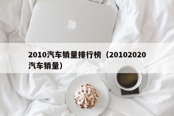 2010汽车销量排行榜（20102020汽车销量）