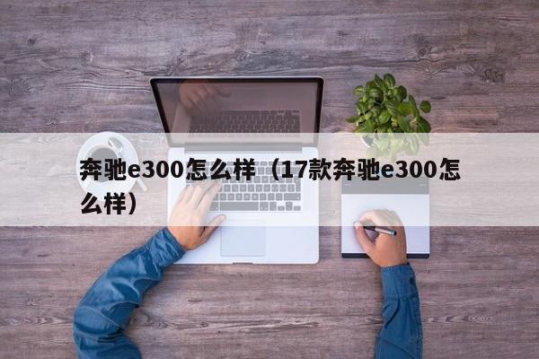 奔驰e300怎么样（17款奔驰e300怎么样）