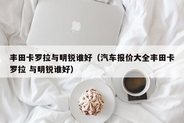 丰田卡罗拉与明锐谁好（汽车报价大全丰田卡罗拉 与明锐谁好）