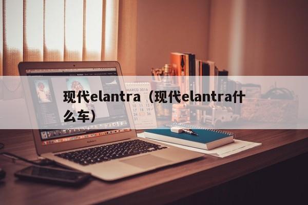 现代elantra（现代elantra什么车）