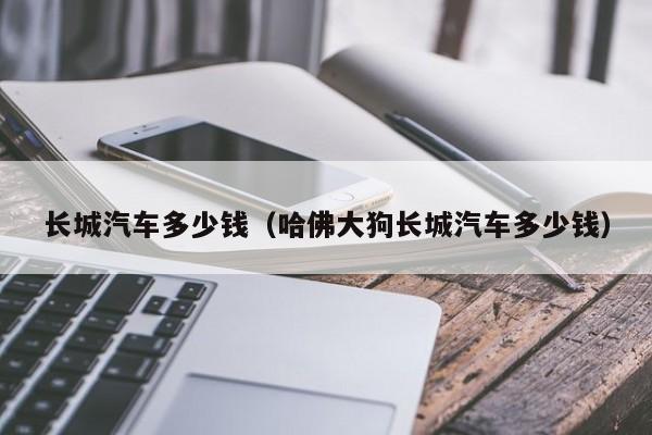长城汽车多少钱（哈佛大狗长城汽车多少钱）