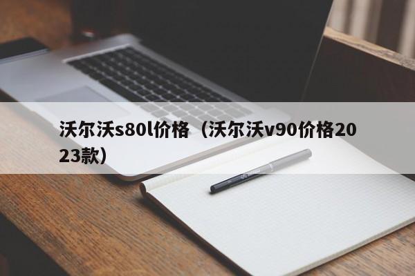 沃尔沃s80l价格（沃尔沃v90价格2023款）