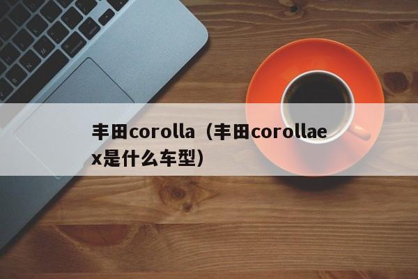丰田corolla（丰田corollaex是什么车型）